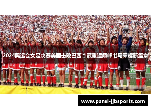 2024奥运会女足决赛美国击败巴西夺冠重返巅峰书写荣耀新篇章 2024奥运会女足决赛美国击败巴西夺冠重返巅峰书写荣耀新篇章