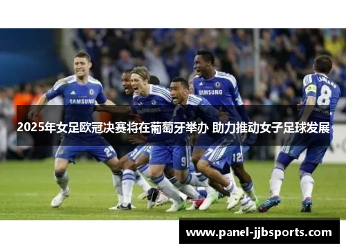 2025年女足欧冠决赛将在葡萄牙举办 助力推动女子足球发展 2025年女足欧冠决赛将在葡萄牙举办 助力推动女子足球发展