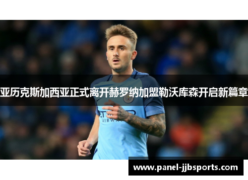 亚历克斯加西亚正式离开赫罗纳加盟勒沃库森开启新篇章 亚历克斯加西亚正式离开赫罗纳加盟勒沃库森开启新篇章