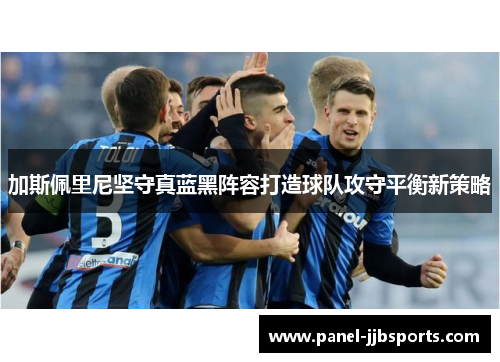 加斯佩里尼坚守真蓝黑阵容打造球队攻守平衡新策略 加斯佩里尼坚守真蓝黑阵容打造球队攻守平衡新策略